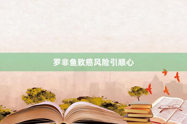 罗非鱼致癌风险引顺心