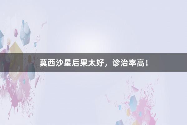 莫西沙星后果太好，诊治率高！